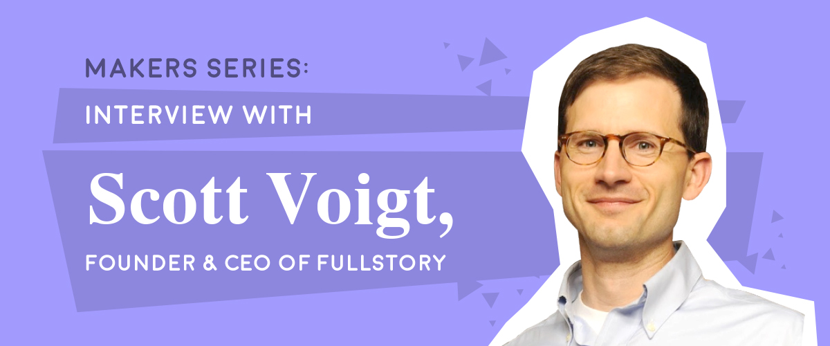 Makers Series: Interview with Scott Voigt, Founder & CEO of FullStory