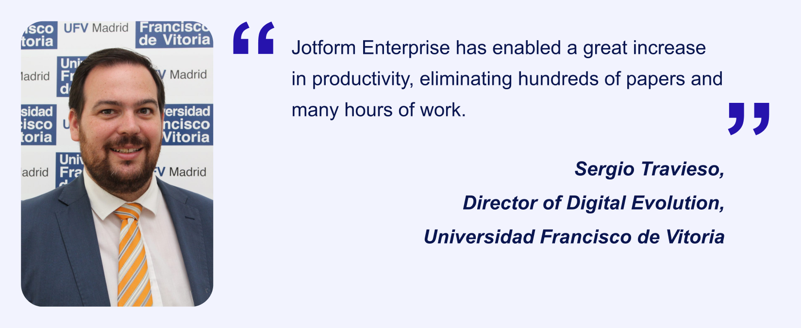 Jotform Enterprise user Sergio Travieso's (Director of Digital Evolution, Universidad Francisco de Vitoria) testimonial saying “Jotform Enterprise has enabled a great increase in productivity, eliminating hundreds of papers and many hours of work