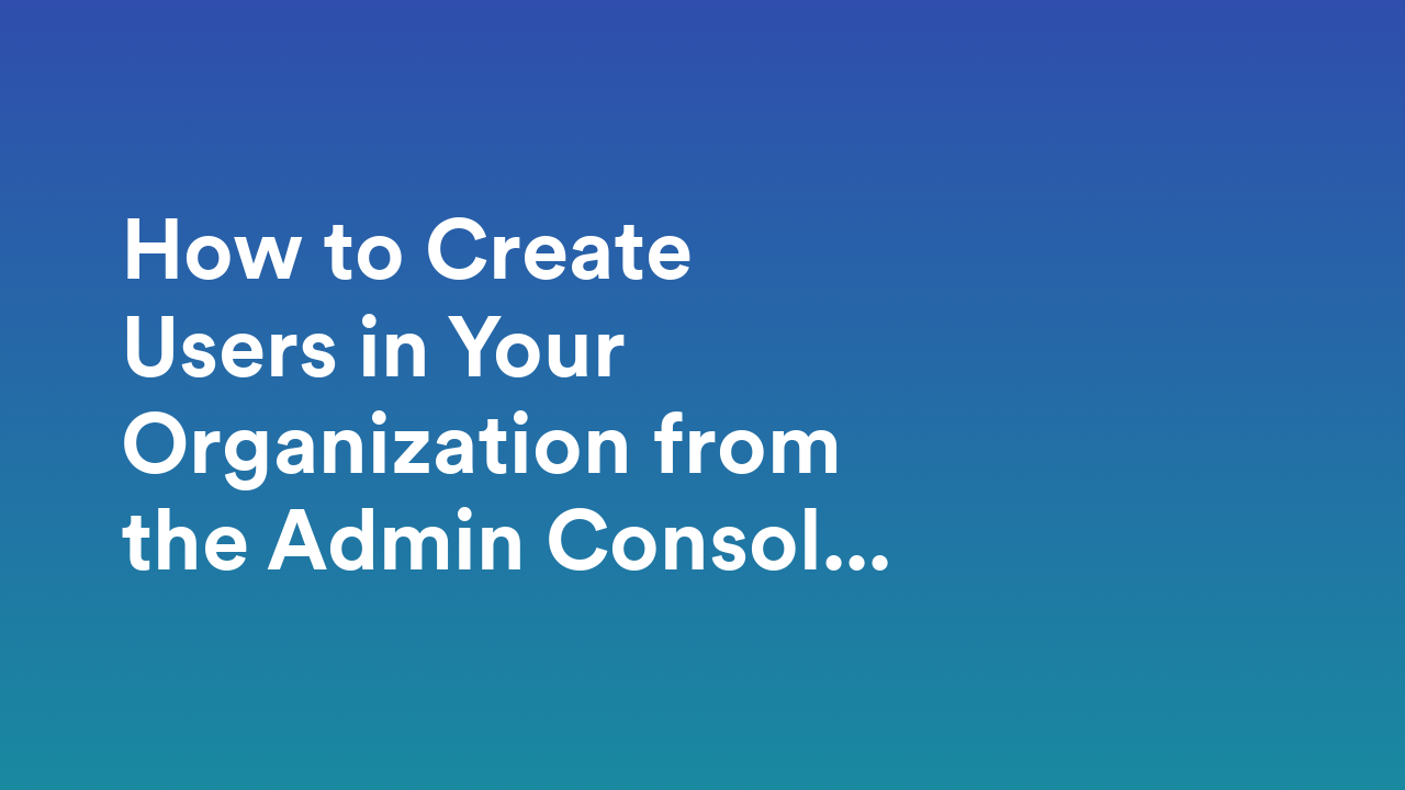 How to Create Users in Your Organization from the Admin Console
