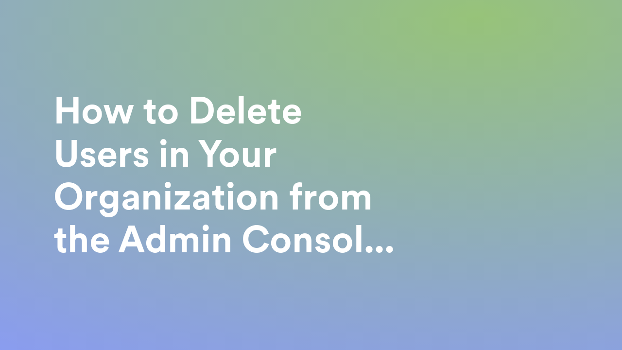 How to Delete Users in Your Organization from the Admin Console