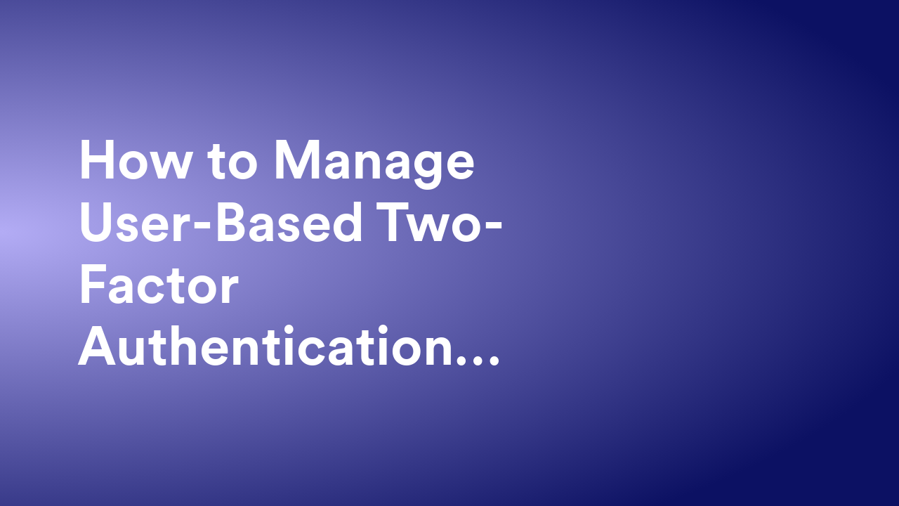 How to Manage User-Based Two-Factor Authentication (2FA) Settings in Your Organization from the Admin Console