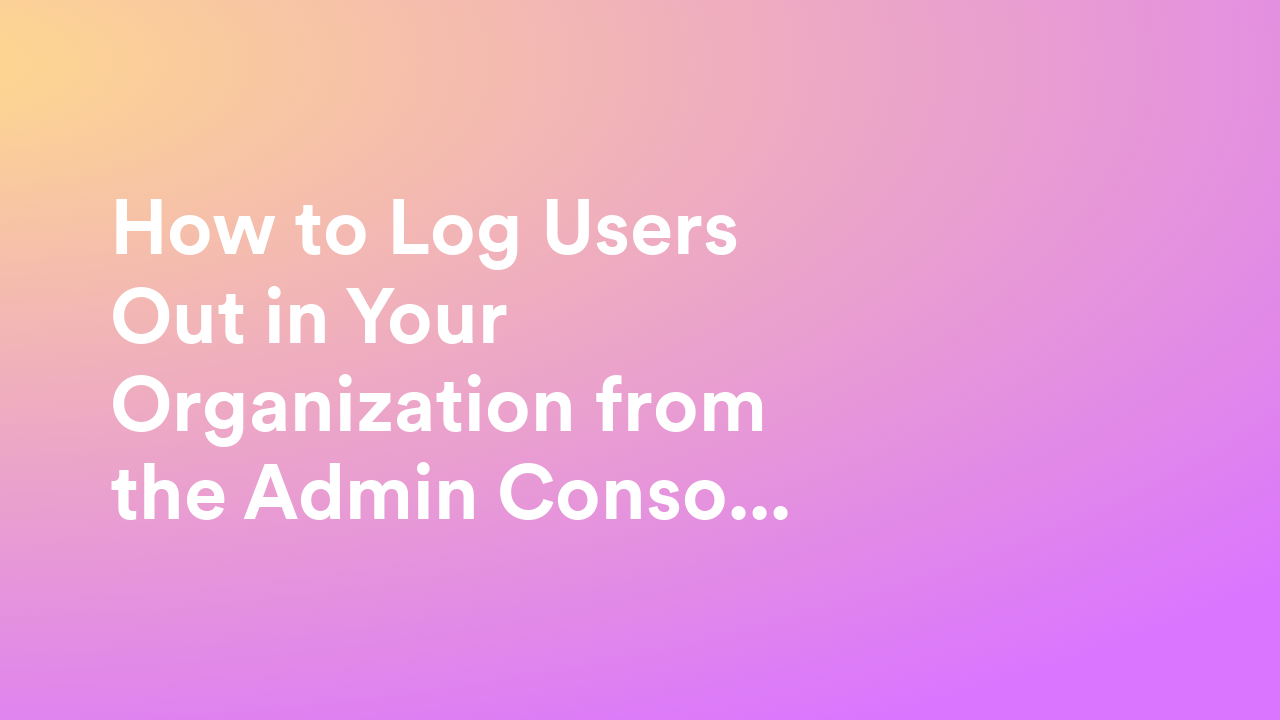How to Log Users Out in Your Organization from the Admin Console