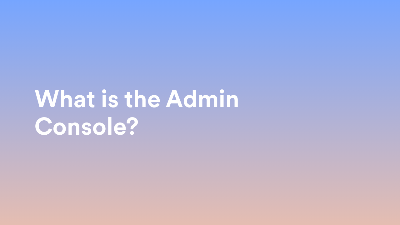 This video about from: What is the Admin Console?